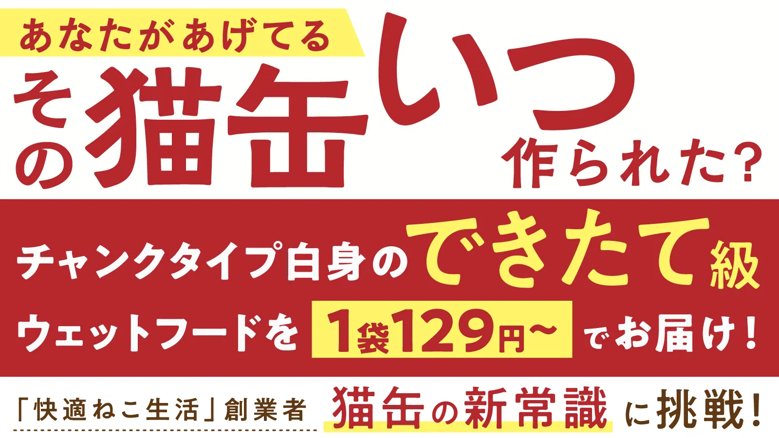 あなたがあげてるその猫缶いつ作られた?チャンクタイプ白身のできたて級ウェットフードを1袋129円〜でお届け!「快適ねこ生活」創業者、猫缶の新常識に挑戦!